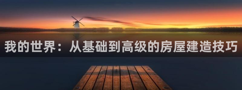 征途国际中国：我的世界：从基础到高级的房屋建造技巧