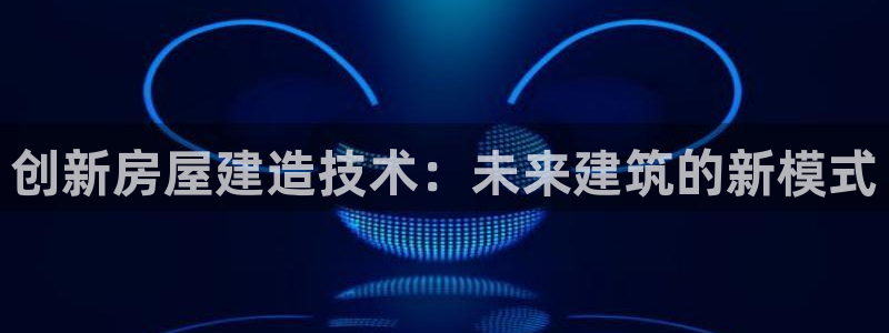 亚洲征途国际跌：创新房屋建造技术：未来建筑的新模式
