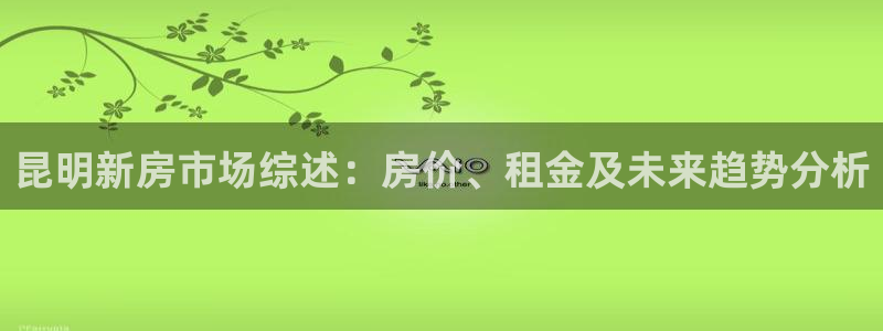 网上炸金花征途国际：昆明新房市场综述：房价、租金及未来趋势分析